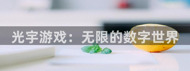 南宫娱乐的老板：光宇游戏：无限的数字世界