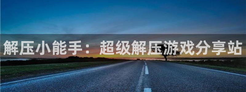 南宫集团平台：解压小能手：超级解压游戏分享站