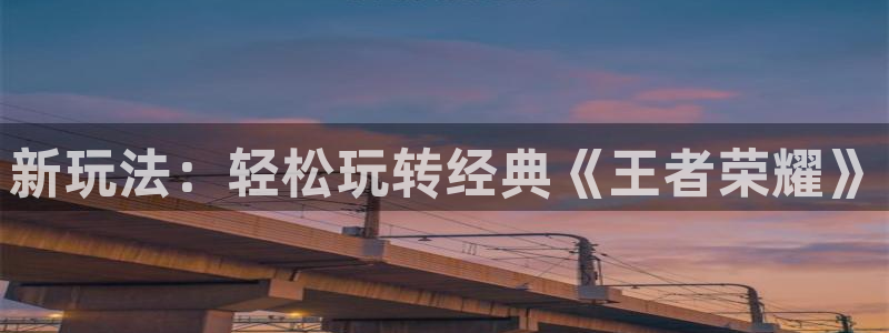 南宫娱乐提款是正规平台吗：新玩法：轻松玩转经典《王者荣耀》