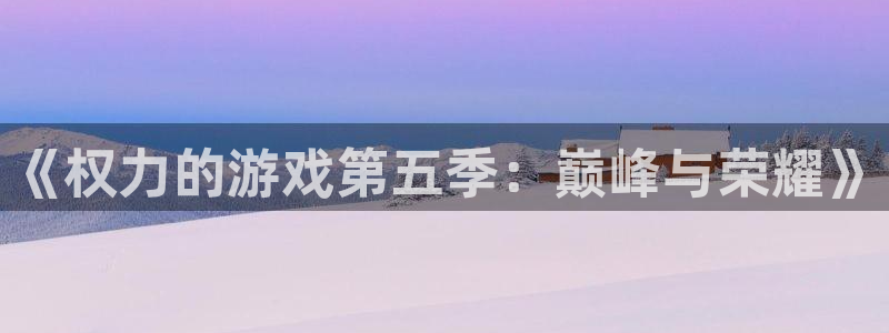 南宫28圈怎么注册：《权力的游戏第五季：巅峰与荣耀》